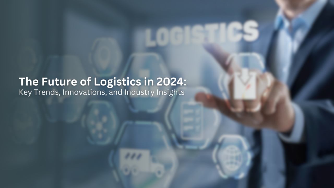 The Future of Logistics in 2024: Key Trends, Innovations, and Industry Insights